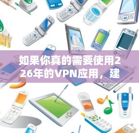 如果你真的需要使用226年的VPN应用，建议你保持警惕，不要轻信未经公开验证的信息，避免因错误下载导致的安全问题