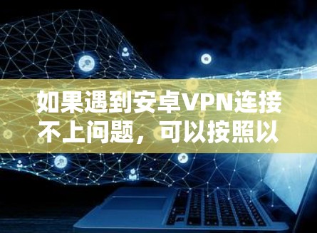 如果遇到安卓VPN连接不上问题，可以按照以下步骤排查和解决