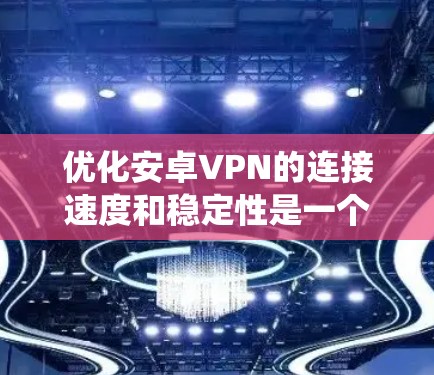 优化安卓VPN的连接速度和稳定性是一个系统工程，涉及多个方面，以下是一步步的优化建议