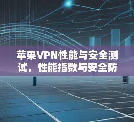 苹果VPN性能与安全测试，性能指数与安全防护对比