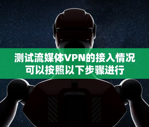 测试流媒体VPN的接入情况可以按照以下步骤进行