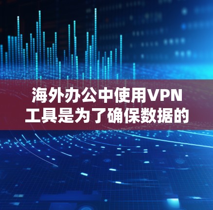 海外办公中使用VPN工具是为了确保数据的安全、隐私和稳定性。以下是几种常用的海外办公VPN工具及其特点