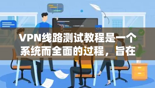 VPN线路测试教程是一个系统而全面的过程，旨在确保你在使用VPN时的安全性和高效性。以下是一个结构化的教程，涵盖测试防火墙、访问网站、流量测试、安全测试以及边界设置等方面