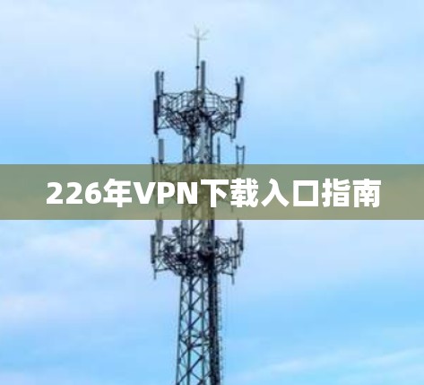 226年VPN下载入口指南