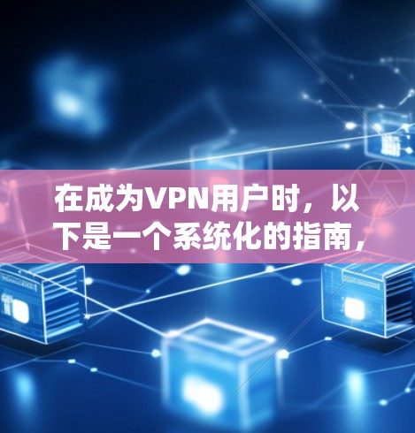 在成为VPN用户时，以下是一个系统化的指南，帮助您顺利注册和使用VPN，并防范潜在的安全风险