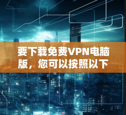 要下载免费VPN电脑版，您可以按照以下步骤进行