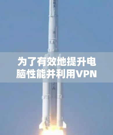 为了有效地提升电脑性能并利用VPN加速工具，以下是一个分步指南