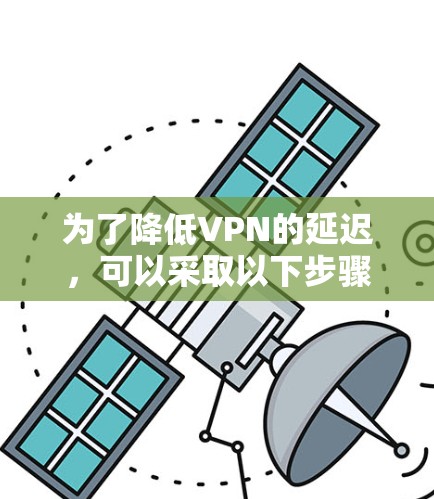 为了降低VPN的延迟，可以采取以下步骤