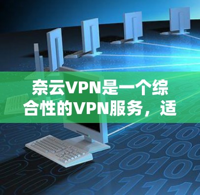 奈云VPN是一个综合性的VPN服务，适合不同需求的用户。以下是对奈云VPN的详细评测