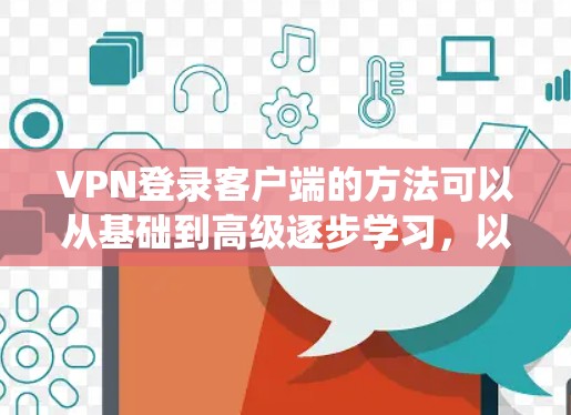 VPN登录客户端的方法可以从基础到高级逐步学习，以下是一个系统化的指南