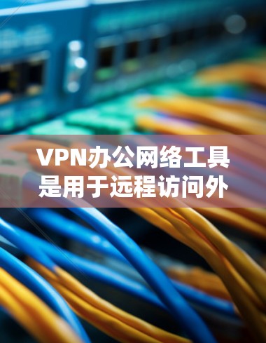 VPN办公网络工具是用于远程访问外部网络的网络服务，确保数据安全和高效传输。以下是详细的步骤和建议