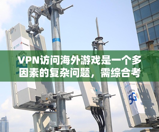 VPN访问海外游戏是一个多因素的复杂问题，需综合考虑以下因素