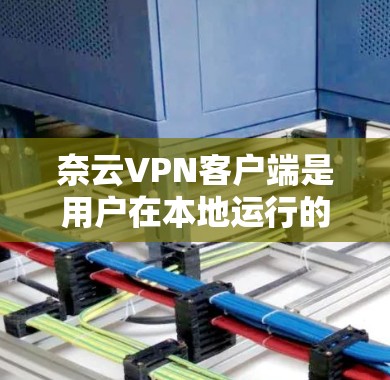 奈云VPN客户端是用户在本地运行的VPN服务工具，旨在提供加密通信环境，防止数据泄露。以下是使用奈云VPN客户端的主要步骤