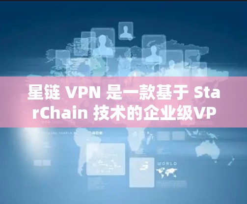 星链 VPN 是一款基于 StarChain 技术的企业级VPN客户端，提供安全、可靠和高效的VPN连接服务。以下是关于星链 VPN 的客户端的一些关键信息