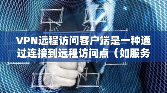 VPN远程访问客户端是一种通过连接到远程访问点（如服务器）来访问VPN服务的技术。以下是详细的步骤和方法