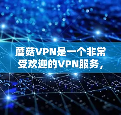 蘑菇VPN是一个非常受欢迎的VPN服务，用户普遍认为它在安全性、用户体验和功能上都有很大的优势。以下是对蘑菇VPN使用体验的详细总结