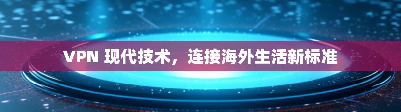 VPN 现代技术，连接海外生活新标准