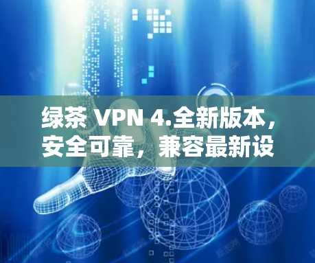 绿茶 VPN 4.全新版本，安全可靠，兼容最新设备