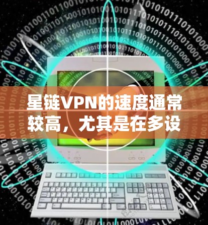 星链VPN的速度通常较高，尤其是在多设备和多设备同步的情况下，可以提供更稳定和丰富的使用体验。以下是一些关于星链VPN速度体验的详细信息