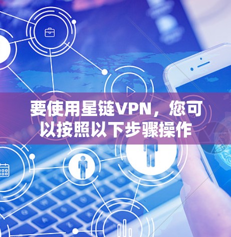 要使用星链VPN，您可以按照以下步骤操作