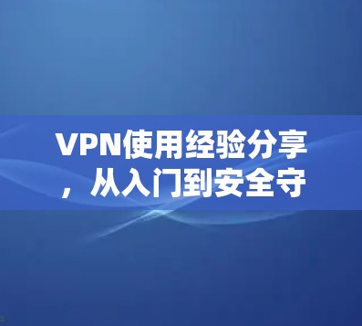 VPN使用经验分享，从入门到安全守护