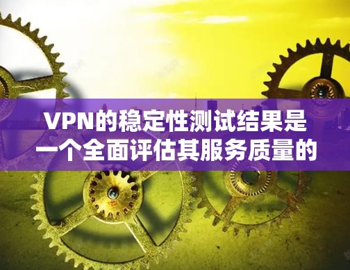 VPN的稳定性测试结果是一个全面评估其服务质量的关键指标。以下是通过测试确认VPN稳定性的具体步骤和分析