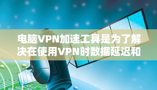 电脑VPN加速工具是为了解决在使用VPN时数据延迟和网络连接缓慢的问题而开发的工具。以下是对这些工具的详细分析