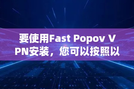 要使用Fast Popov VPN安装，您可以按照以下步骤进行操作
