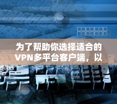 为了帮助你选择适合的VPN多平台客户端，以下是一些推荐的国内VPN平台及其特点