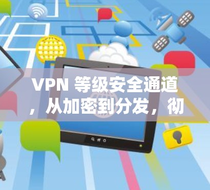 VPN 等级安全通道，从加密到分发，彻底保护你的网络安全