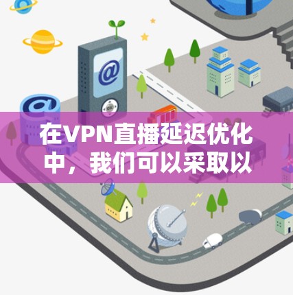 在VPN直播延迟优化中，我们可以采取以下步骤来解决延迟问题