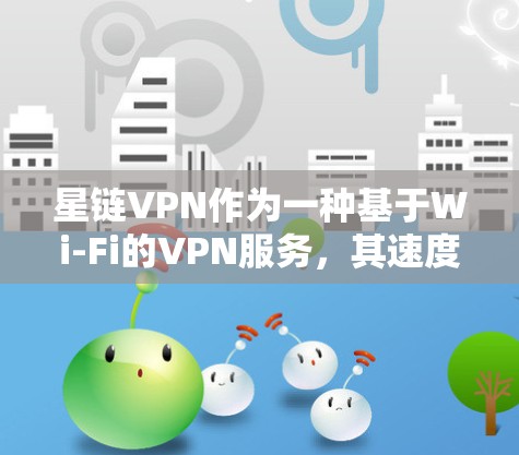 星链VPN作为一种基于Wi-Fi的VPN服务，其速度和安全性与普通VPN存在差异，具体表现如下