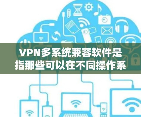 VPN多系统兼容软件是指那些可以在不同操作系统（如Windows、MacOS、Linux等）上运行且功能一致的软件。以下是一些多系统兼容的软件推荐