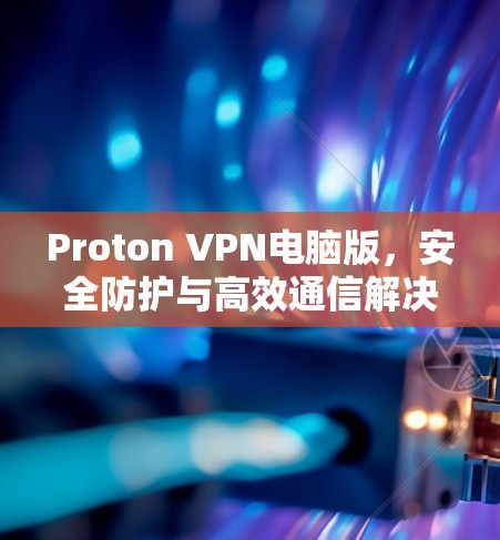 Proton VPN电脑版，安全防护与高效通信解决方案