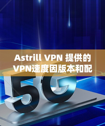 Astrill VPN 提供的VPN速度因版本和配置而异，建议您根据自己的网络环境和需求选择合适的版本。以下是一些关于 Astrill VPN 的速度评估和推荐