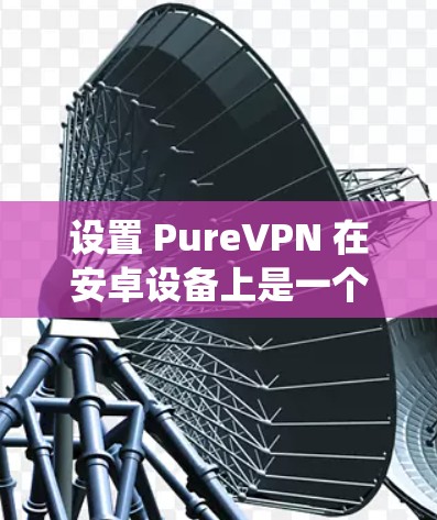 设置 PureVPN 在安卓设备上是一个系统性的过程，以下是一个详细的步骤指南