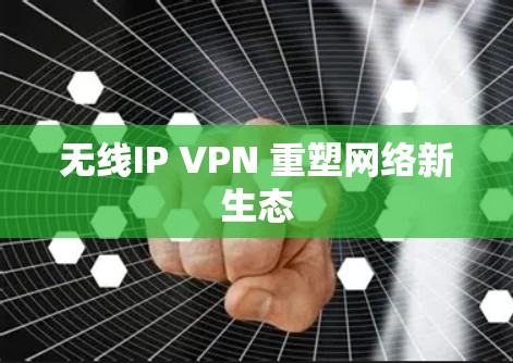 无线IP VPN 重塑网络新生态
