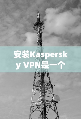 安装Kaspersky VPN是一个确保网络安全和隐私的实用工具，适用于个人和企业用户。以下是清晰的步骤指南