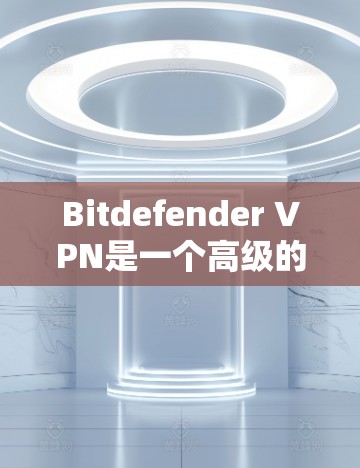 Bitdefender VPN是一个高级的VPN解决方案，专为用户设计，支持多种协议和端点检测功能。以下是关于如何使用Bitdefender VPN的详细步骤和注意事项