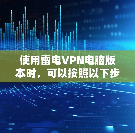 使用雷电VPN电脑版本时，可以按照以下步骤进行操作