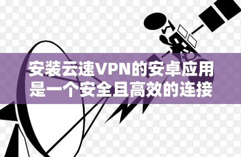 安装云速VPN的安卓应用是一个安全且高效的连接方式。以下是一个清晰的步骤指南