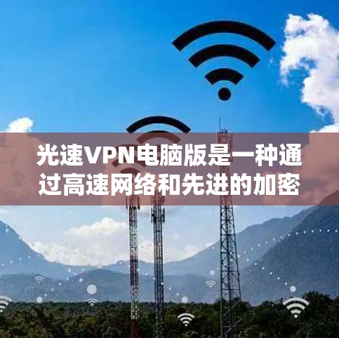 光速VPN电脑版是一种通过高速网络和先进的加密技术实现快速VPN的软件，能够连接远距离地点，提供强大的加密和安全功能。以下是关于光速VPN电脑版的逐步教程