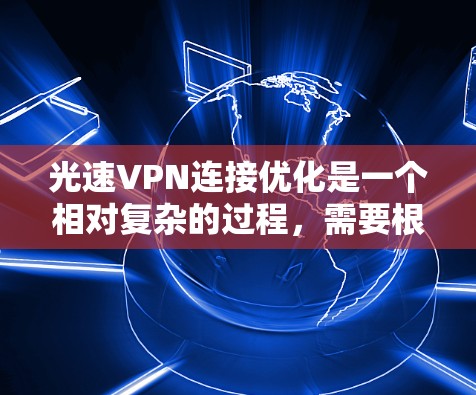 光速VPN连接优化是一个相对复杂的过程，需要根据你的设备特性进行调整和优化。以下是一些通用的连接优化建议，适用于大多数用户
