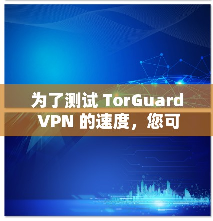 为了测试 TorGuard VPN 的速度，您可以按照以下步骤进行
