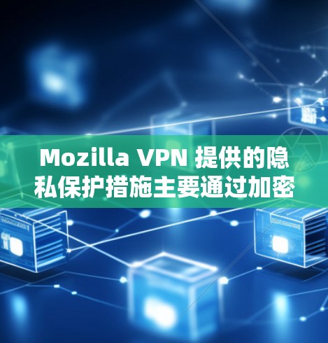 Mozilla VPN 提供的隐私保护措施主要通过加密通信、访问控制、数据限制、身份验证等手段来确保用户的隐私。以下是对 Mozilla VPN 隐私保护的详细分析