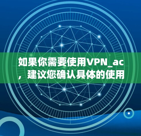 如果你需要使用VPN_ac，建议您确认具体的使用环境和设备类型，确保安全性和兼容性。以下是一般的 VPN_ac 使用教程，您可以根据自己的设备和需求进行调整