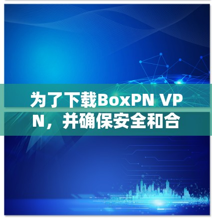 为了下载BoxPN VPN，并确保安全和合规，您可以按照以下步骤进行操作