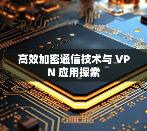 高效加密通信技术与 VPN 应用探索