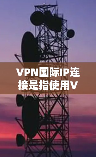 VPN国际IP连接是指使用VPN技术连接到国际地区的互联网，用于访问国际IP地址。这些国际IP地址通常位于不同的国家和地区，可能涉及多个国家的网络设备。以下是一些国际VPN连接的常见方式