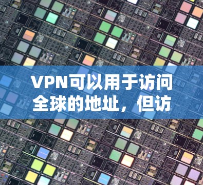 VPN可以用于访问全球的地址，但访问外部资源时需要特别注意安全和限制。以下是关于如何使用VPN访问全球地址以及访问外部资源的一些要点